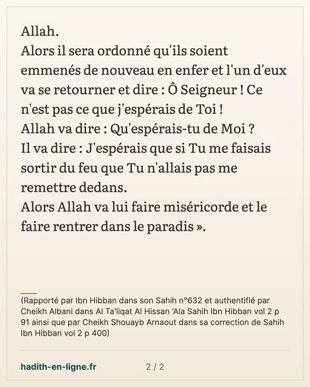 Ô Seigneur ! Ce n'est pas ce que j'espérais de Toi ! — (Rapporté par Ibn Hibban dans son Sahih n°632 et authentifié par Cheikh Albani dans Al Ta'liqat Al Hissan 'Ala Sahih Ibn Hibban vol 2 p 91 ainsi que par Cheikh Shouayb Arnaout dans sa correction de Sahih Ibn Hibban vol 2 p 400) — carte 2 sur 2