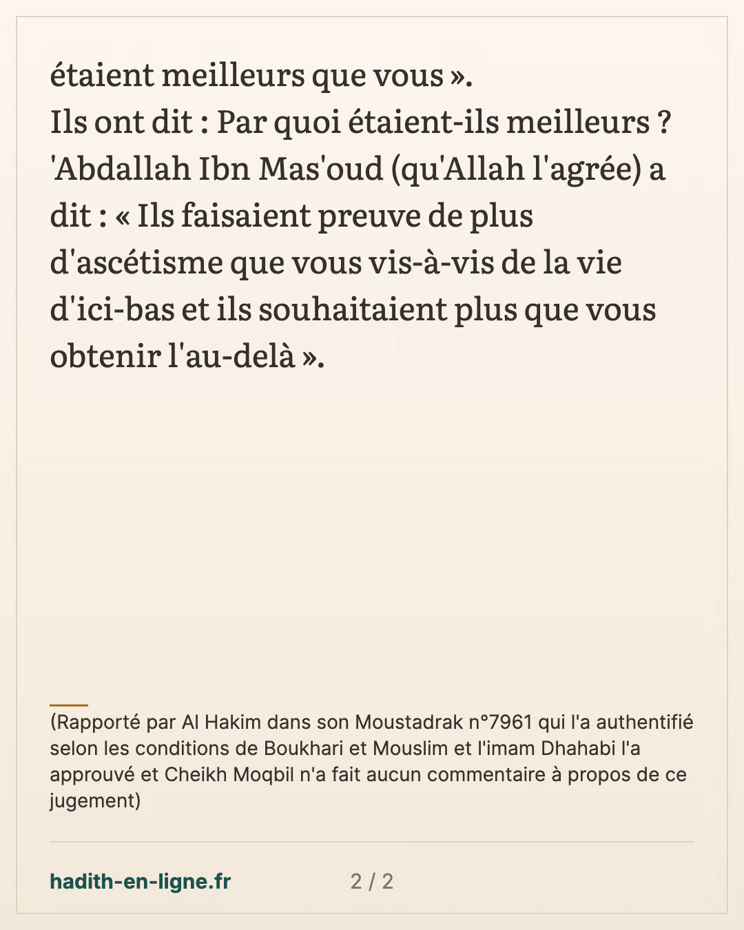 Ibn Mas'oud : « Vous faites plus de prières et de jeûnes que les compagnons de Muhammad » — (Rapporté par Al Hakim dans son Moustadrak n°7961 qui l'a authentifié selon les conditions de Boukhari et Mouslim et l'imam Dhahabi l'a approuvé et Cheikh Moqbil n'a fait aucun commentaire à propos de ce jugement) — carte 2 sur 2