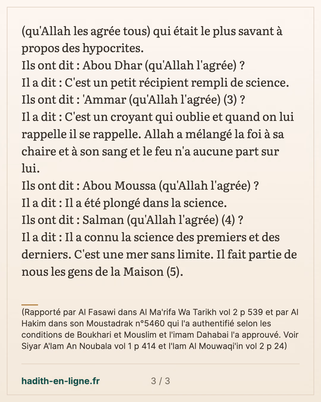 Informe-nous à popos des compagnons du Prophète — (Rapporté par Al Fasawi dans Al Ma'rifa Wa Tarikh vol 2 p 539 et par Al Hakim dans son Moustadrak n°5460 qui l'a authentifié selon les conditions de Boukhari et Mouslim et l'imam Dahabai l'a approuvé. Voir Siyar A'lam An Noubala vol 1 p 414 et I'lam Al Mouwaqi'in vol 2 p 24) — carte 3 sur 3