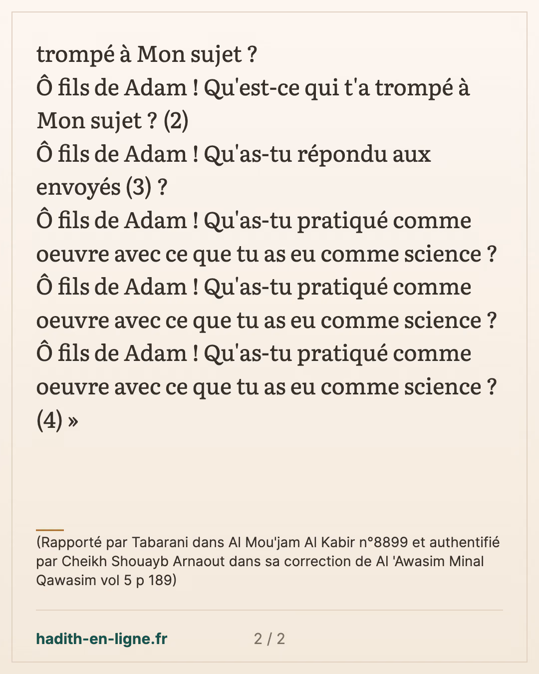Qu'as-tu pratiqué comme oeuvre avec ce que tu as eu comme science ? — (Rapporté par Tabarani dans Al Mou'jam Al Kabir n°8899 et authentifié par Cheikh Shouayb Arnaout dans sa correction de Al 'Awasim Minal Qawasim vol 5 p 189) — carte 2 sur 2