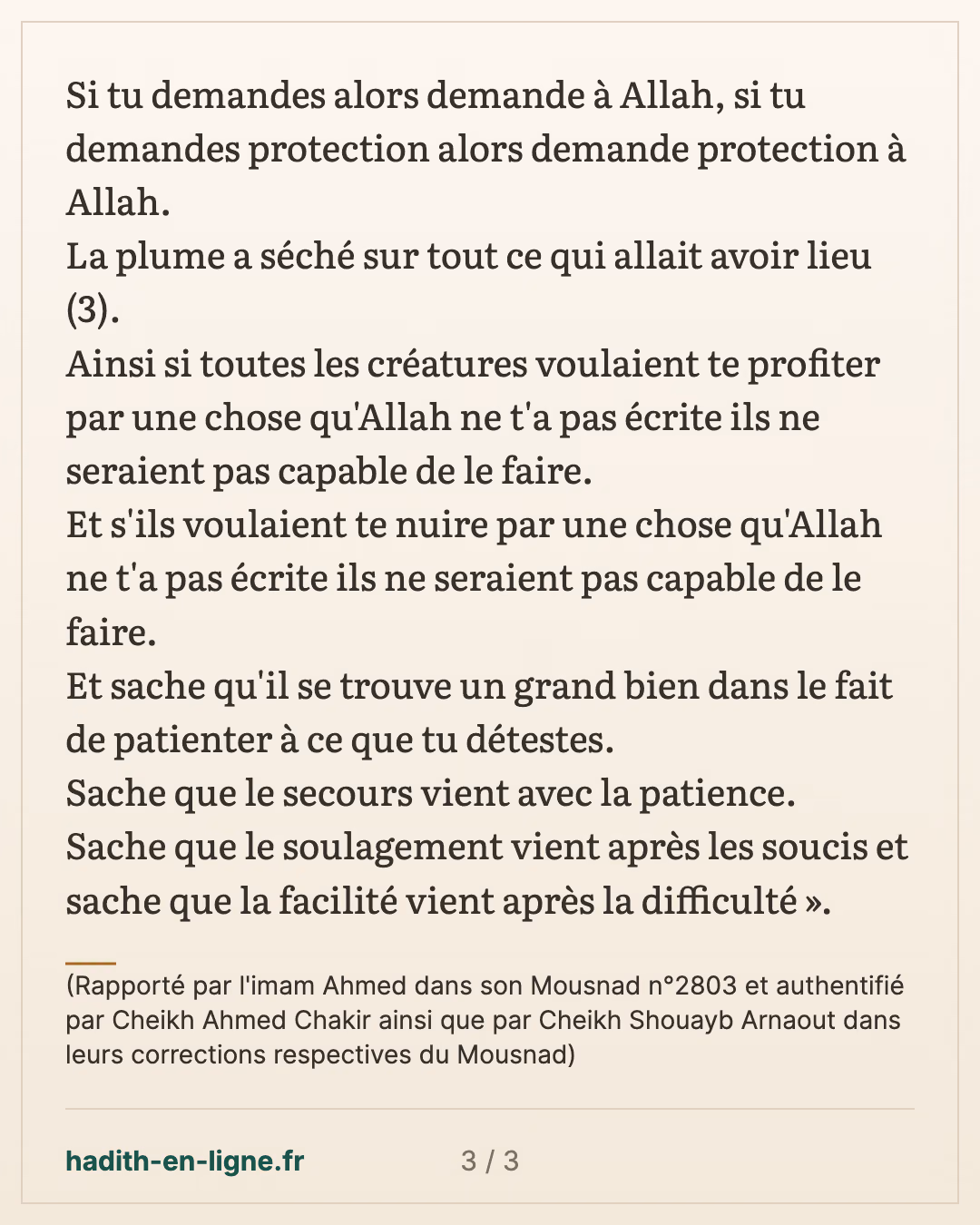 Il se trouve un grand bien dans le fait de patienter à ce que tu détestes — (Rapporté par l'imam Ahmed dans son Mousnad n°2803 et authentifié par Cheikh Ahmed Chakir ainsi que par Cheikh Shouayb Arnaout dans leurs corrections respectives du Mousnad) — carte 3 sur 3