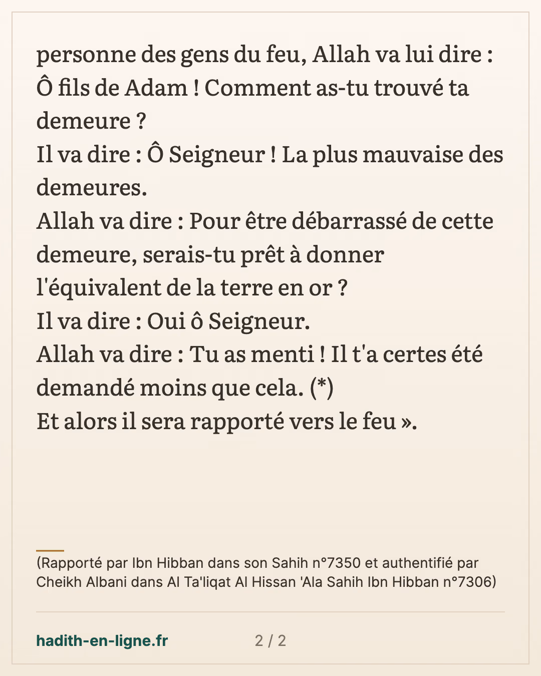 Tu as menti ! Il t'a certes été demandé moins que cela — (Rapporté par Ibn Hibban dans son Sahih n°7350 et authentifié par Cheikh Albani dans Al Ta'liqat Al Hissan 'Ala Sahih Ibn Hibban n°7306) — carte 2 sur 2