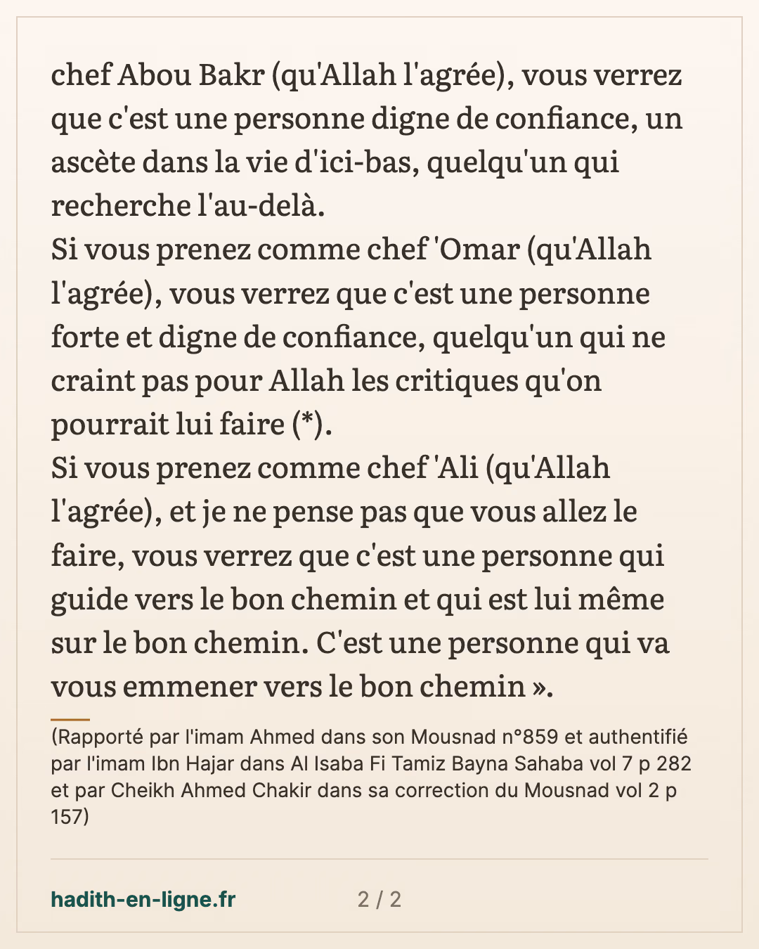 Ô Messager d'Allah ! Qui allons-nous prendre comme dirigeant après ta mort ? — (Rapporté par l'imam Ahmed dans son Mousnad n°859 et authentifié par l'imam Ibn Hajar dans Al Isaba Fi Tamiz Bayna Sahaba vol 7 p 282 et par Cheikh Ahmed Chakir dans sa correction du Mousnad vol 2 p 157) — carte 2 sur 2