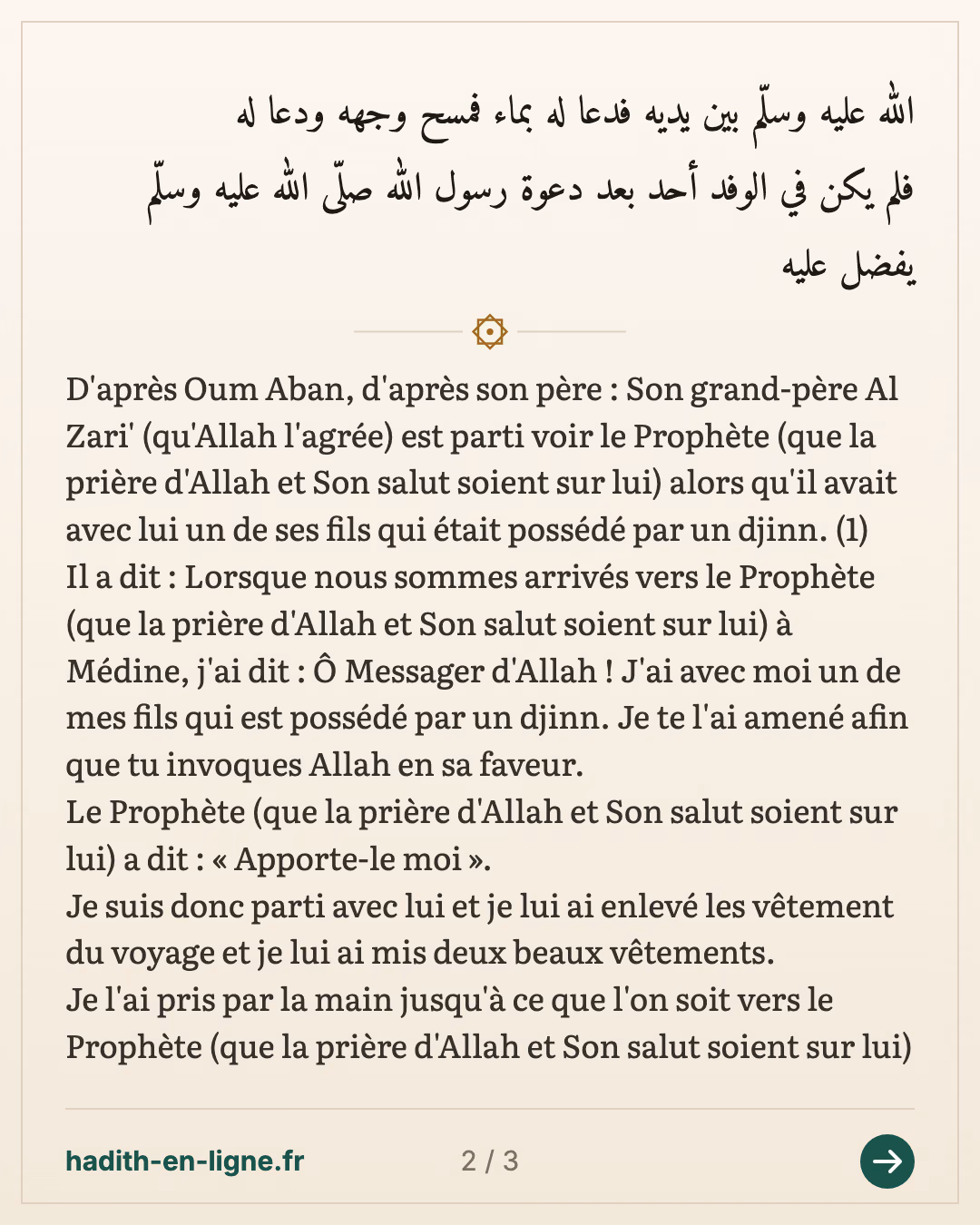 Sors ennemi d'Allah ! Sors ennemi Allah ! — (Rapporté par Tabarani dans Al Mou'jam Al Kabir n°5313 et authentifié par l'imam Ibn 'Abdel Bar dans Al Isti'ab Fi Ma'rifatil Ashab p 563 et par l'imam Ibn Hajar dans Fath Al Bari 11/57. Voir Ahkam Al Ta'amoul Ma'a Al Djinn Wa Adab Al Rouqa Char'iya de Cheikh Muhammed Al Imam p 109) — carte 2 sur 3