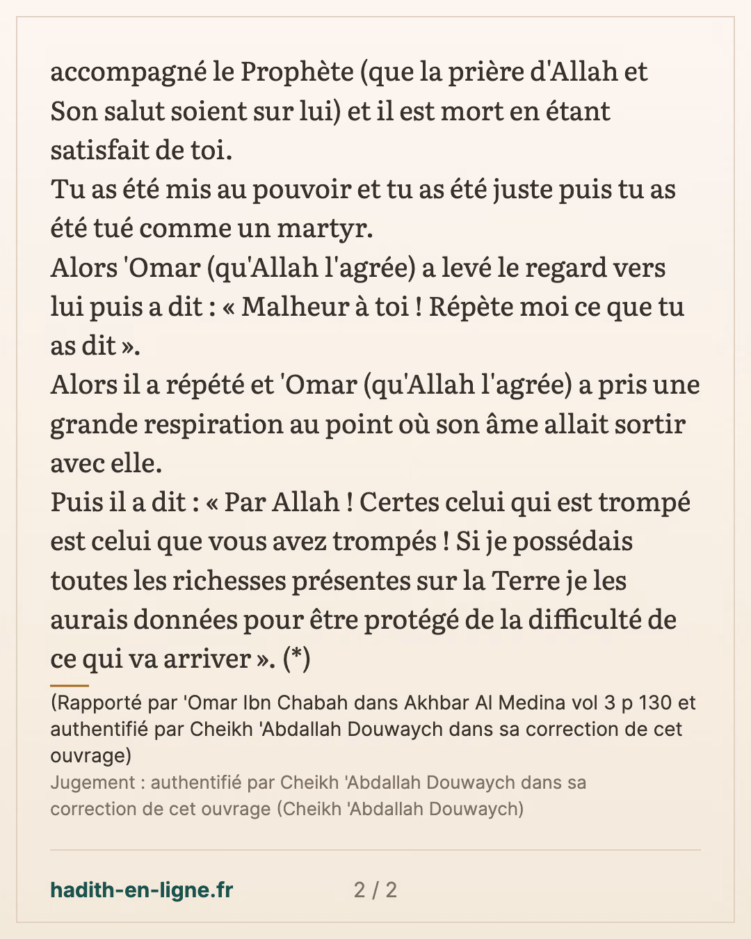 Si je possédais toutes les richesses présentes sur la Terre je les aurais donné pour... — (Rapporté par 'Omar Ibn Chabah dans Akhbar Al Medina vol 3 p 130 et authentifié par Cheikh 'Abdallah Douwaych dans sa correction de cet ouvrage) — carte 2 sur 2