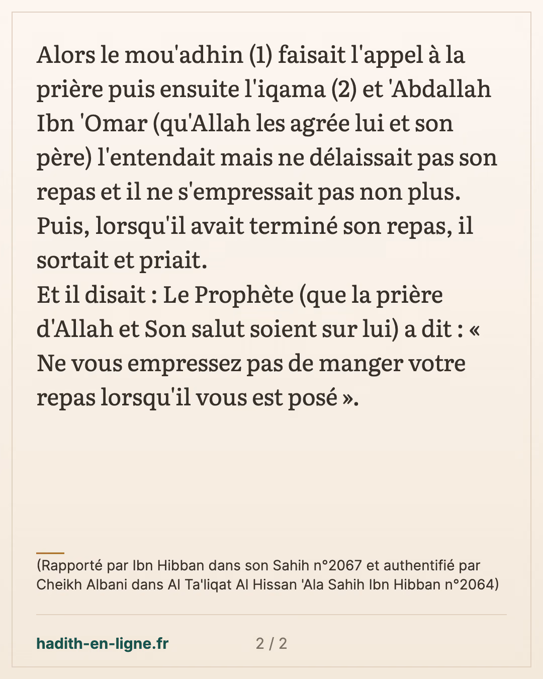 Ne vous empressez pas de manger votre repas lorsqu'il vous est posé — (Rapporté par Ibn Hibban dans son Sahih n°2067 et authentifié par Cheikh Albani dans Al Ta'liqat Al Hissan 'Ala Sahih Ibn Hibban n°2064) — carte 2 sur 2