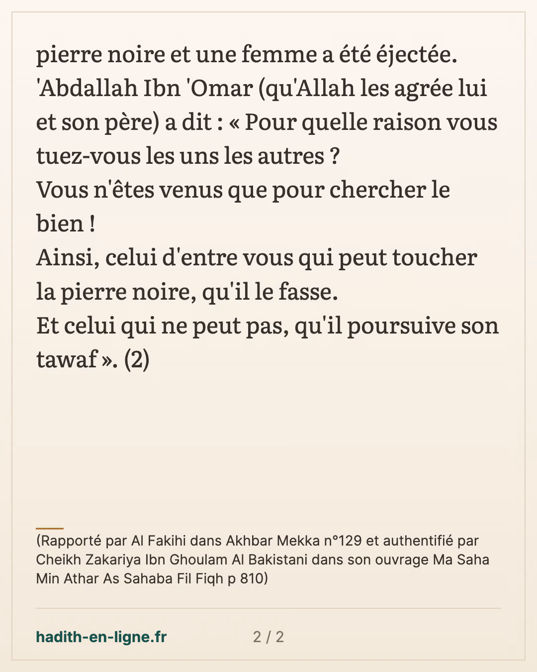 Pour quelle raison vous tuez-vous les uns les autres ? — (Rapporté par Al Fakihi dans Akhbar Mekka n°129 et authentifié par Cheikh Zakariya Ibn Ghoulam Al Bakistani dans son ouvrage Ma Saha Min Athar As Sahaba Fil Fiqh p 810) — carte 2 sur 2