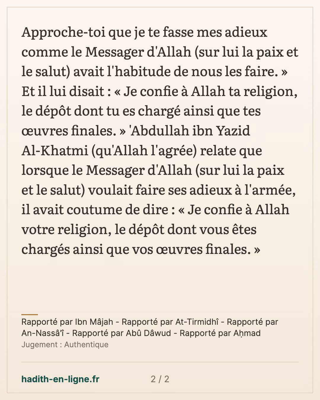 Je confie à Allah ta religion, le dépôt dont tu es chargé ainsi que tes œuvres finales. — Rapporté par Ibn Mâjah - Rapporté par At-Tirmidhî - Rapporté par An-Nassâ'î - Rapporté par Abû Dâwud - Rapporté par Aḥmad — carte 2 sur 2