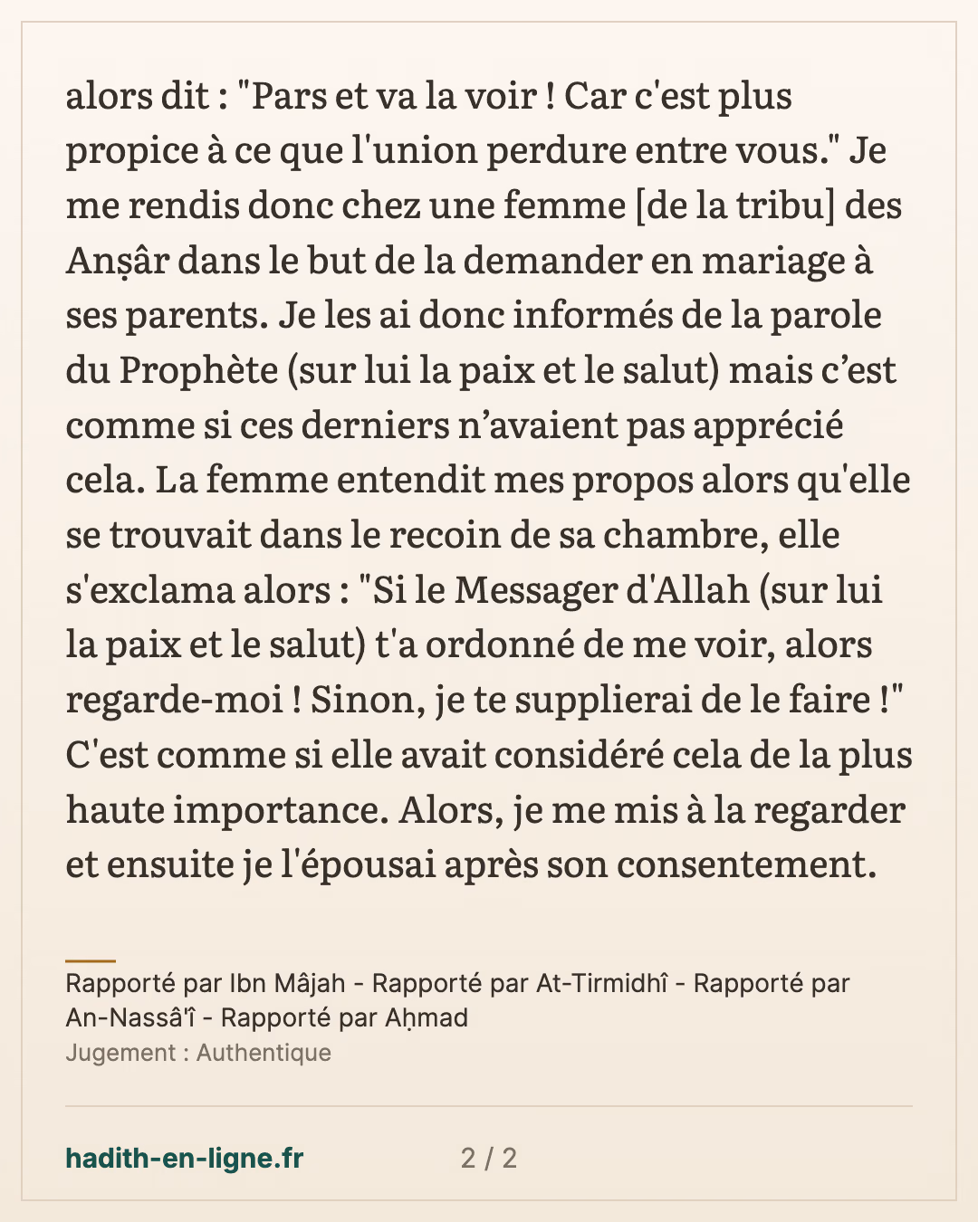 Pars et va la voir ! Car c'est plus propice à ce que l'union perdure entre vous. — Rapporté par Ibn Mâjah - Rapporté par At-Tirmidhî - Rapporté par An-Nassâ'î - Rapporté par Aḥmad — carte 2 sur 2