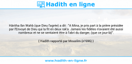 Une image avec le hadith : Hâritha Ibn Wahb (que Dieu l'agrée) a dit : "A Mina, je pris part à la prière présidée par l'Envoyé de Dieu qui la fit en deux rak'a. Jamais les fidèles n'avaient été aussi nombreux et ne se sentaient être à l'abri du danger, (que ce jour-là)". Hadith rapporté par Mouslim (n°696)