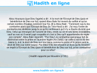 Une image avec le hadith : Abou Hourayra (que Dieu l'agrée) a dit : A la mort de l'Envoyé de Dieu (paix et bénédiction de Dieu sur lui), quand Abou Bakr fut investi du califat et qu'un certain nombre d'Arabes renièrent leur foi, dit à Abou Bakr : "Comment vas-tu les combattre alors que l'Envoyé de Dieu (le Très-Haut) a dit : J'ai reçu l'ordre de combattre les idolâtres jusqu'à ce qu'ils confessent qu'il n'y a d'autre divinité que Dieu. Celui qui témoigne de l'unicité de Dieu, rends sa vie et ses biens inviolables, sauf au cas où il serait jugé coupable et c'est à Dieu qu'il appartiendra de régler son compte". Abou Bakr répondit : "Par Dieu! Je combattrai quiconque fait de distinction entre la prière et l'aumône légale (Az-Zakâ); car celle-ci est le dû des biens (c.-à-d. le droit de Dieu sur nos biens comme la prière et le jeûne sont le droit de Dieu sur notre corps). Par Dieu! S'ils me refusent un licou qu'ils livraient en impôt à l'Envoyé de Dieu (paix et bénédiction de Dieu sur lui), je les combattrai pour ce refus". Hadith rapporté par Mouslim (n°20)