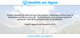 Une image avec le hadith : D'après 'Abdullâh Ibn Mas'oûd (que Dieu l'agrée), le Messager de Dieu (paix et bénédiction de Dieu sur lui) a dit : "Le fait d'injurier un musulman tient de la perversité; celui de le combattre tient de l'incrédulité". Hadith rapporté par Mouslim (n°64)