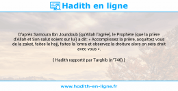 Une image avec le hadith : D'après Samoura Ibn Joundoub (qu'Allah l'agrée), le Prophète (que la prière d'Allah et Son salut soient sur lui) a dit: « Accomplissez la prière, acquittez vous de la zakat, faites le hajj, faites la 'omra et observez la droiture alors on sera droit avec vous ». Hadith rapporté par Targhib (n°746)