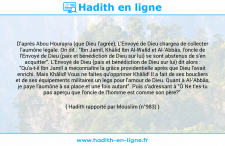 Une image avec le hadith : D'après Abou Hourayra (que Dieu l'agrée), L'Envoyé de Dieu chargea de collecter l'aumône légale. On dit : "Ibn Jamîl, Khâlid Ibn Al-Walîd et Al-'Abbâs, l'oncle de l'Envoyé de Dieu (paix et bénédiction de Dieu sur lui) se sont abstenus de s'en acquitter". L'Envoyé de Dieu (paix et bénédiction de Dieu sur lui) dit alors : "Qu'a-t-il Ibn Jamîl à méconnaître la grâce providentielle après que Dieu l'avait enrichi. Mais Khâlid! Vous ne faites qu'opprimer Khâlid! Il a fait de ses boucliers et de ses équipements militaires un legs pour l'amour de Dieu. Quant à Al-'Abbâs, je paye l'aumône à sa place et une fois autant". Puis s'adressant à "Ô Ne t'es-tu pas aperçu que l'oncle de l'homme est comme son père?". Hadith rapporté par Mouslim (n°983)