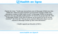 Une image avec le hadith : D'après Ibn Umar: "Tandis que nous priions avec le Messager d'Allah (ç)un des fidèles dit: "Allah est le plus Grand et Le tout-Grand, louange à Allah avec abondance et gloire à Allah matin et soir!" Le Messager d'Allah (ç) demanda: "Quel est celui qui a dit telle et telle parole?" Un homme du groupe répondit: "Moi Ô Messager d'Allah"! Il dit: Elle m'a étonné, car les portes du ciel lui ont été ouvertes"". Ibn 'Umar dit: "Ainsi je ne les ai jamais délaissées depuis que j'ai entendu le Messager d'Allah (ç) faire cette déclaration." Hadith rapporté par Mouslim (n°601)