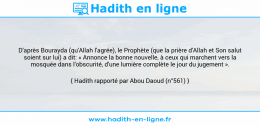 Une image avec le hadith : D'après Bourayda (qu'Allah l'agrée), le Prophète (que la prière d'Allah et Son salut soient sur lui) a dit: « Annonce la bonne nouvelle, à ceux qui marchent vers la mosquée dans l'obscurité, d'une lumière complète le jour du jugement ». Hadith rapporté par Abou Daoud (n°561)