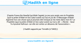 Une image avec le hadith : D’après Farwa Ibn Nawfal (qu’Allah l’agrée), je me suis rendu vers le Prophète (que la prière d’Allah et Son salut soient sur lui) et j’ai dit: Ô Messager d’Allah! Apprend moi une chose que je pourrais dire lorsque je me mets dans mon lit ! Le Prophète (que la prière d’Allah et Son salut soient sur lui) a dit : « Récite : -Qoul Ya Ayouhal Kafiroun- car elle est certes un désaveu de l’association ». Hadith rapporté par Tirmidhi (n°3403)