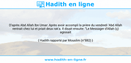 Une image avec le hadith : D'après Abd Allah Ibn Umar: Après avoir accompli la prière du vendredi 'Abd Allah rentrait chez lui et priait deux rak'a. Il disait ensuite: "Le Messager d'Allah (ç) agissait ainsi." Hadith rapporté par Mouslim (n°882)
