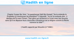Une image avec le hadith : D'après Yusayr Ibn 'Amr: "Je questionnai Sahl Ibn Hunayf: "As-tu entendu le Prophète (ç) mentionner les kharijites?" Il répondit: "Je ne l'ai entendu dire - il désigna de la main l'Orient: "Des gens qui réciteront le Coran avec leur bouche sans qu'il ne dépasse leurs clavicules s'écarteront de la religion comme la flèche traverse la cible""". Hadith rapporté par Mouslim (n°1068)