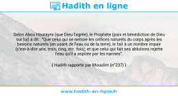 Une image avec le hadith : Selon Abou Hourayra (que Dieu l'agrée), le Prophète (paix et bénédiction de Dieu sur lui) a dit : "Que celui qui se nettoie les orifices naturels du corps après les besoins naturels (en usant de l'eau ou de la terre), le fait à un nombre impair (c'est-à-dire une, trois, cinq, etc. fois); et que celui qui fait ses ablutions rejette l'eau qu'il a aspirée par les narines". Hadith rapporté par Mouslim (n°237)
