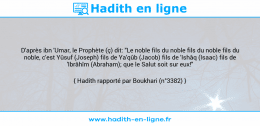 Une image avec le hadith : D'après ibn 'Umar, le Prophète (ç) dit: "Le noble fils du noble fils du noble fils du noble, c'est Yûsuf (Joseph) fils de Ya'qûb (Jacob) fils de 'Ishâq (Isaac) fils de 'Ibrâhîm (Abraham); que le Salut soit sur eux!" Hadith rapporté par Boukhari (n°3382)