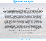 Une image avec le hadith : Selon Abû Al-Aswad, 'Orwa Ibn Azzubayr a dit: "'Abd Allah Ibn Azzubayr (qui était le fils de Asmâ la soeur de 'Aîcha) était de tous les hommes celui que 'Aîcha aimait le plus après le Prophète (ç) et Abû Bakr, et, de son côté, 'Abdallah était de tous les hommes celui qui avait la plus grande déférence pour elle. 'Aîcha ne gardait aucun des biens dont Allah la gratifiait; elle en faisait aumône. Ibn Azzubayr ayant dit qu'il convenait de refréner les libéralités de 'Aîcha, celle-ci avait répondu: "Comment on m'interdirait mes libéralités! Je fais voeu de ne jamais lui parler!" Des démarches en faveur de 'Abdallah furent alors faites auprès d'elle par des Quraychites, notamment par des oncles maternels de l'Envoyé d'Allah (ç) (membres de la tribu des Zuhra), mais elle refusa de les écouter. Des Zuhrites, oncles maternels du Prophète (ç), 'Abd Arrahmân, Ibn Al-Aswad Ibn 'Abd Yaghût et Al-Miswâr Ibn Makhrama, dirent alors à 'Abd Allah: "Quand 'Aîcha nous aura donné audience, entre brusquement sans te faire annoncer". 'Abd Allah, qui avait agi comme on le lui avait demandé, envoya ensuite dix esclaves à 'Aîcha. Celle-ci les affranchit aussitôt et ne cessa d'affranchir les autres esclaves qu'on lui envoya, jusqu'à ce qu'elle eût atteint le nombre de quarante, en disant: "J'aurais voulu, quand j'ai juré, spécifier l'epiation à accomplir, et alors je m'en serais acquittée de celle-ci". Hadith rapporté par Boukhari (n°3505)