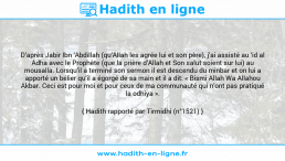 Une image avec le hadith : D’après Jabir Ibn ‘Abdillah (qu’Allah les agrée lui et son père), j’ai assisté au ‘id al Adha avec le Prophète (que la prière d’Allah et Son salut soient sur lui) au mousalla. Lorsqu’il a terminé son sermon il est descendu du minbar et on lui a apporté un bélier qu’il a égorgé de sa main et il a dit: « Bismi Allah Wa Allahou Akbar. Ceci est pour moi et pour ceux de ma communauté qui n’ont pas pratiqué la odhiya ». Hadith rapporté par Tirmidhi (n°1521)