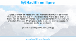 Une image avec le hadith : D'après Abd Allah Ibn 'Abbas: Il vit 'Abd Allah Ibn al-harith prier les cheveux tressés, en arrière. Il se leva et se mit à les défaire. A la fin de sa prière, il se tourna vers Ibn Abbas et demanda: " Qu'as tu avec ma tête?" Il répondit: "J'ai entendu le Messager d'Allah (ç) dire: Celui-ci qui a les cheveux tressés est comparable à celui qui prie ligoté"." Hadith rapporté par Mouslim (n°492)