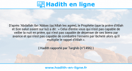Une image avec le hadith : D'après 'Abdallah Ibn 'Abbas (qu'Allah les agrée), le Prophète (que la prière d'Allah et Son salut soient sur lui) a dit : « Celui d'entre vous qui n'est pas capable de veiller la nuit en prière, qui n'est pas capable de dépenser de ses biens par avarice et qui n'est pas capable de combattre l'ennemi par lâcheté alors qu'il multiplie le rappel d'Allah ». Hadith rapporté par Targhib (n°1496)