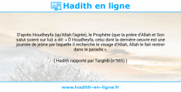 Une image avec le hadith : D'après Houdheyfa (qu'Allah l'agrée), le Prophète (que la prière d'Allah et Son salut soient sur lui) a dit: « Ô Houdheyfa, celui dont la dernière oeuvre est une journée de jeûne par laquelle il recherche le visage d'Allah, Allah le fait rentrer dans le paradis ». Hadith rapporté par Targhib (n°985)