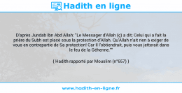 Une image avec le hadith : D'après Jundab Ibn Abd Allah: "Le Messager d'Allah (ç) a dit; Celui qui a fait la prière du Subh est placé sous la protection d'Allah. Qu'Allah n'ait rien à exiger de vous en contrepartie de Sa protection! Car Il l'obtiendrait, puis vous jetterait dans le feu de la Géhenne."" Hadith rapporté par Mouslim (n°657)