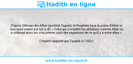 Une image avec le hadith : D'après Othman ibn Affan (qu'Allah l'agrée), le Prophète (que la prière d'Allah et Son salut soient sur lui) a dit: « Celui qui complète les ablutions comme Allah lui a ordonné alors les cinq prières sont des expiations de ce qu'il y a entre elles ». Hadith rapporté par Targhib (n°182)