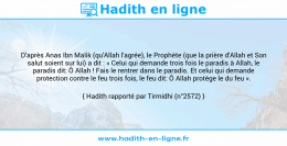 Une image avec le hadith : D'après Anas Ibn Malik (qu'Allah l'agrée), le Prophète (que la prière d'Allah et Son salut soient sur lui) a dit : « Celui qui demande trois fois le paradis à Allah, le paradis dit: Ô Allah ! Fais le rentrer dans le paradis. Et celui qui demande protection contre le feu trois fois, le feu dit: Ô Allah protège le du feu ». Hadith rapporté par Tirmidhi (n°2572)