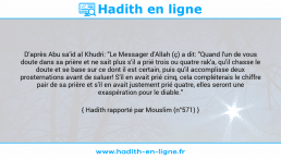 Une image avec le hadith : D'après Abu sa'id al Khudri: "Le Messager d'Allah (ç) a dit: "Quand l'un de vous doute dans sa prière et ne sait plus s'il a prié trois ou quatre rak'a, qu'il chasse le doute et se base sur ce dont il est certain, puis qu'il accomplisse deux prosternations avant de saluer! S'il en avait prié cinq, cela compléterais le chiffre pair de sa prière et s'il en avait justement prié quatre, elles seront une exaspération pour le diable." Hadith rapporté par Mouslim (n°571)