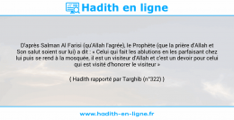 Une image avec le hadith : D'après Salman Al Farisi (qu'Allah l'agrée), le Prophète (que la prière d'Allah et Son salut soient sur lui) a dit : « Celui qui fait les ablutions en les parfaisant chez lui puis se rend à la mosquée, il est un visiteur d'Allah et c'est un devoir pour celui qui est visité d'honorer le visiteur » Hadith rapporté par Targhib (n°322)