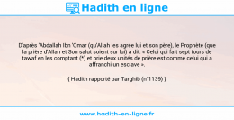 Une image avec le hadith : D'après 'Abdallah Ibn 'Omar (qu'Allah les agrée lui et son père), le Prophète (que la prière d'Allah et Son salut soient sur lui) a dit: « Celui qui fait sept tours de tawaf en les comptant (*) et prie deux unités de prière est comme celui qui a affranchi un esclave ». Hadith rapporté par Targhib (n°1139)