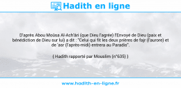 Une image avec le hadith : D'après Abou Moûsa Al-Ach'âri (que Dieu l'agrée) l'Envoyé de Dieu (paix et bénédiction de Dieu sur lui) a dit : "Celui qui fit les deux prières de fajr (l'aurore) et de 'asr (l'après-midi) entrera au Paradis". Hadith rapporté par Mouslim (n°635)