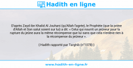 Une image avec le hadith : D'après Zayd ibn Khalid Al Jouhani (qu'Allah l'agrée), le Prophète (que la prière d'Allah et Son salut soient sur lui) a dit: « Celui qui nourrit un jeûneur pour la rupture du jeûne aura la même récompense que lui sans que cela n'enlève rien à la récompense du jeûneur ». Hadith rapporté par Targhib (n°1078)