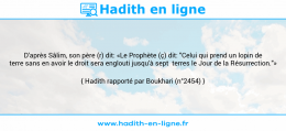 Une image avec le hadith : D'après Sâlim, son père (r) dit: «Le Prophète (ç) dit: "Celui qui prend un lopin de terre sans en avoir le droit sera englouti jusqu'à sept terres le Jour de la Résurrection."» Hadith rapporté par Boukhari (n°2454)