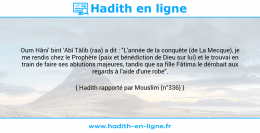 Une image avec le hadith : Oum Hâni' bint 'Abî Tâlib (raa) a dit : "L'année de la conquête (de La Mecque), je me rendis chez le Prophète (paix et bénédiction de Dieu sur lui) et le trouvai en train de faire ses ablutions majeures, tandis que sa fille Fâtima le dérobait aux regards à l'aide d'une robe". Hadith rapporté par Mouslim (n°336)