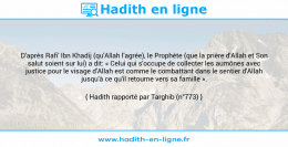 Une image avec le hadith : D'après Rafi' Ibn Khadij (qu'Allah l'agrée), le Prophète (que la prière d'Allah et Son salut soient sur lui) a dit: « Celui qui s'occupe de collecter les aumônes avec justice pour le visage d'Allah est comme le combattant dans le sentier d'Allah jusqu'à ce qu'il retourne vers sa famille ». Hadith rapporté par Targhib (n°773)