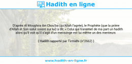Une image avec le hadith : D’après Al Moughira ibn Chou’ba (qu’Allah l’agrée), le Prophète (que la prière d’Allah et Son salut soient sur lui) a dit: « Celui qui transmet de ma part un hadith alors qu’il voit qu’il s’agit d’un mensonge est lui même un des menteurs Hadith rapporté par Tirmidhi (n°2662)