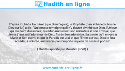 Une image avec le hadith : D'après 'Oubâda Ibn Sâmit (que Dieu l'agrée), le Prophète (paix et bénédiction de Dieu sur lui) a dit : "Quiconque témoigne qu'il n'y d'autre divinité que Dieu, l'Unique qui n'a point d'associés; que Muhammad est son Adorateur et son Envoyé; que Jésus ('Isa) est l'adorateur de Dieu, fils de Son adoratrice, Sa parole qu'Il envoya à Marie et Son esprit; et que le Paradis est vrai et que l'Enfer est vrai, Dieu le fera accéder, à volonté, au Paradis par n'importe laquelle de ces huit portes". Hadith rapporté par Mouslim (n°28)