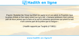 Une image avec le hadith : D'après 'Abdallah Ibn 'Omar (qu'Allah les agrée lui et son père), le Prophète (que la prière d'Allah et Son salut soient sur lui) a dit: « Certains jeûneurs n'ont comme part de leurs jeûnes que la faim et la soif et certaines personnes qui prient la nuit n'ont comme part de la prière que la fatigue ». Hadith rapporté par Targhib (n°1083)