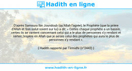 Une image avec le hadith : D'après Samoura Ibn Joundoub (qu'Allah l'agrée), le Prophète (que la prière d'Allah et Son salut soient sur lui) a dit: « Certes chaque prophète a un bassin, certes ils se vantent concernant celui qui a le plus de personnes s'y rendant et certes j'espère en Allah que je serais celui des prophètes qui aura le plus de personnes s'y rendant ». Hadith rapporté par Tirmidhi (n°2443)