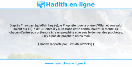 Une image avec le hadith : D’après Thawban (qu’Allah l’agrée), le Prophète (que la prière d’Allah et son salut soient sur lui) a dit: « Certes il y aura dans cette communauté 30 menteurs, chacun d’entre eux prétendra être un prophète et je suis le dernier des prophètes, il n’y a pas de prophète après moi» Hadith rapporté par Tirmidhi (n°2219)