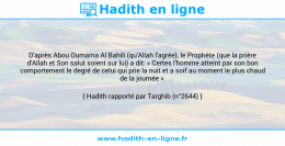 Une image avec le hadith : D'après Abou Oumama Al Bahili (qu'Allah l'agrée), le Prophète (que la prière d'Allah et Son salut soient sur lui) a dit: « Certes l'homme atteint par son bon comportement le degré de celui qui prie la nuit et a soif au moment le plus chaud de la journée ». Hadith rapporté par Targhib (n°2644)
