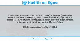 Une image avec le hadith : D'après Abou Moussa Al Ach'ari (qu'Allah l'agrée), le Prophète (que la prière d'Allah et Son salut soient sur lui) a dit: « Certes soixante-dix prophètes sont passés par Rawha et parmi eux Moussa. Ils étaient pieds nus et portaient des tuniques en se dirigeant vers l'antique Maison d'Allah ». Hadith rapporté par Targhib (n°1128)