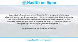 Une image avec le hadith : 'Anas (r) dit: «Nous étions avec le Prophète (ç) et la majorité d'entre nous cherchait l'ombre: qui de son manteau,... «Ceux qui jeûnaient ne firent rien, tandis que ceux qui n'observaient pas le jeûne s'occupaient des chameaux et des membres de l'expédition. Alors, le Prophète dit: "Ceux qui n'ont pas jeûné ont accaparé aujourd'hui la plus grande Récompense."» Hadith rapporté par Boukhari (n°2890)