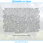 Une image avec le hadith : D'après Abou Dharr (que Dieu l'agrée) : Al-'Ahnaf Ibn Qays a dit : Je gagnai Médine et alors que j'étais assis parmi un groupe de Qoraychites, arriva un homme grossier de traits, d'aspect et de vêtements. Il s'adressa à eux en disant : "Annonce aux thésauriseurs (des biens et des fortunes qui ne s'acquittent pas de l'aumône légale) qu'on fera rougir dans le feu de la Géhenne pour les punir des pierres qu'on appliquera sur le mamelon de chacun d'eux, qu'on laissera là jusqu'à ce qu'elle pénètre la clavicule de son épaule; et qu'on posera ensuite sur sa clavicule jusqu'à ce qu'elle pénètre son mamelon; ce qui le fera trembler". Ceci dit, les gens inclinèrent leur tête sans souffler mot. Quant à l'homme, il s'en alla et moi, de le suivre. Il s'installa auprès d'un pilier. Je lui dis : "Je crois que ces gens ont pris en horreur ce que tu leur avais dit". - "Ceux-ci ne comprennent rien. Mon ami, Abou Al-Qâsim (paix et bénédiction de Dieu sur lui) m'appela un jour et me dit : "Vois-tu le mont 'Uhud ?". Alors, je regardai le soleil (pour savoir l'heure), car je pensai qu'il (paix et bénédiction de Dieu sur lui) voulait me charger de quelque mission, et je répondis : "Oui, je le vois". - "Ah! reprit-il, je ne serais pas heureux de posséder une quantité d'or égale à la montagne de 'Uhud, sinon que pour la dépenser toute en aumône et n'en conserver que trois dinars. Et voilà que ces gens-là, ajouta Abou Dharr, s'acharnent à amasser les biens de l'ici-bas sans penser". Je lui dis alors : "Pourquoi ne demandes-tu pas de l'argent à tes coreligionnaires Qoraychites?". - "Non, par Dieu! Je ne leur demanderai jamais des biens temporels ni ne leur expliquerai leur religion jusqu'à ce que j'aille rejoindre Dieu et Son Envoyé". Hadith rapporté par Mouslim (n°990)